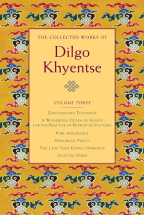 The Collected Works of Dilgo Khyentse, Volume Three: Zurchungpa's Testament; A Wondrous Ocean of Advice for the Practice of Retreat in Solitude; Pure Appearance; Primordial Purity; The Lamp That Dispels Darkness