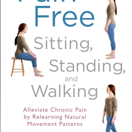 Pain-Free Sitting, Standing, and Walking: Alleviate Chronic Pain by Relearning Natural Movement Patterns