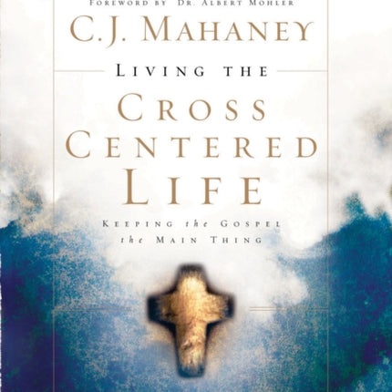 Living the Cross Centered Life: Keeping the Gospel the Main Thing