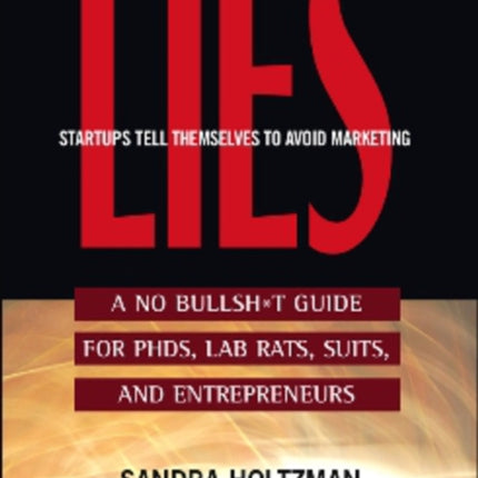 Lies Startups Tell Themselves to Avoid Marketing: A No Bullsh*t Guide for Ph.D.s, Lab Rats, Suits, and Entrepreneurs