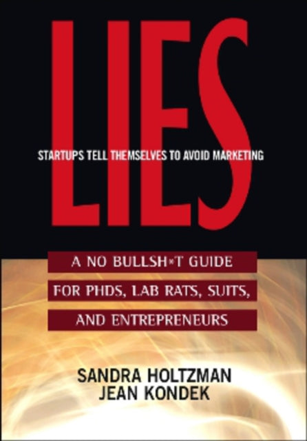 Lies Startups Tell Themselves to Avoid Marketing: A No Bullsh*t Guide for Ph.D.s, Lab Rats, Suits, and Entrepreneurs