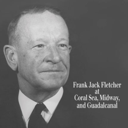 Black Shoe Carrier Admiral: Frank Jack Fletcher at Coral Sea, Midway and Guadalcanal