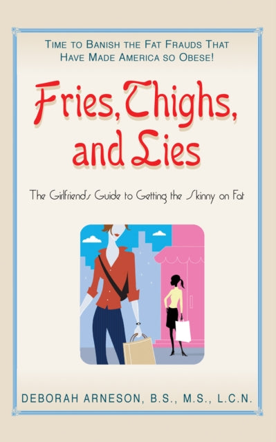 Fries, Thigs, and Lies: The Girlfriends Guide to Getting the Skinny on Fat