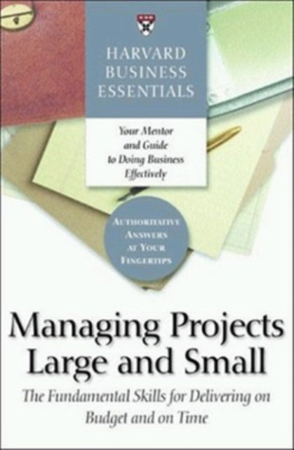 Harvard Business Essentials Managing Projects Large and Small: The Fundamental Skills for Delivering on Budget and on Time