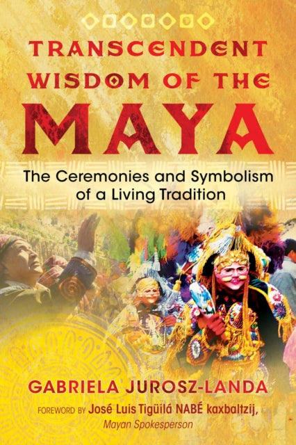 Transcendent Wisdom of the Maya: The Ceremonies and Symbolism of a Living Tradition