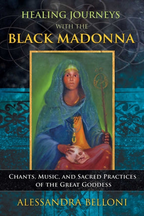 Healing Journeys with the Black Madonna: Chants, Music, and Sacred Practices of the Great Goddess