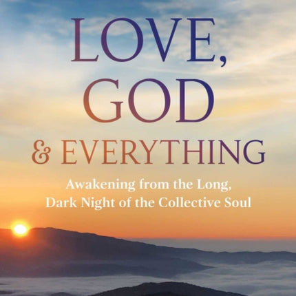 Love, God, and Everything: Awakening from the Long, Dark Night of the Collective Soul