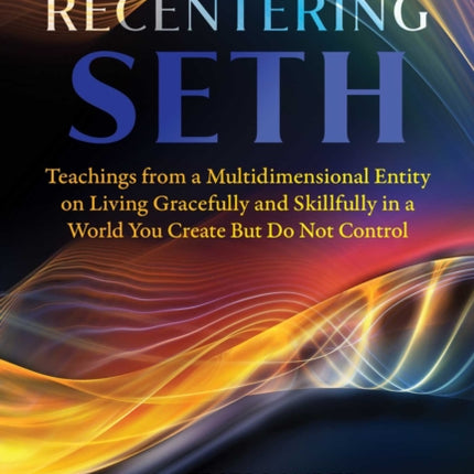 Recentering Seth: Teachings from a Multidimensional Entity on Living Gracefully and Skillfully in a World You Create But Do Not Control