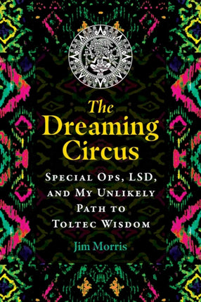 The Dreaming Circus: Special Ops, LSD, and My Unlikely Path to Toltec Wisdom