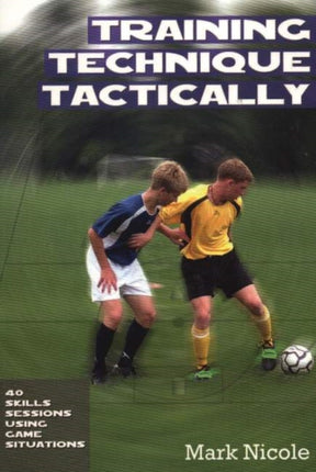 Training Technique Tactically: 40 Skills Sessions Using Game Situations