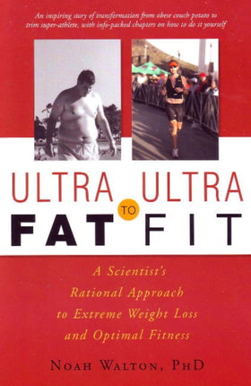 Ultra-Fat to Ultra-Fit: A Scientist's Rational Approach to Extreme Weight Loss & Optimal Fitness