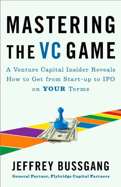 Mastering The Vc Game: A Venture Capital Insider Reveals How to Get from Start-up to IPO on Your Terms