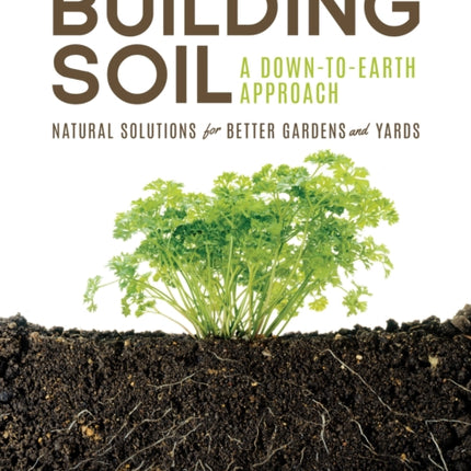 Building Soil: A Down-to-Earth Approach: Natural Solutions for Better Gardens & Yards