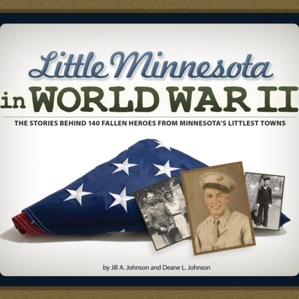 Little Minnesota in World War II: The Stories Behind 140 Fallen Heroes from Minnesota's Littlest Towns