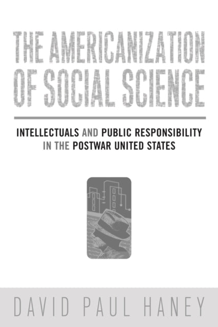 The Americanization of Social Science: Intellectuals and Public Responsibility in the Postwar United States