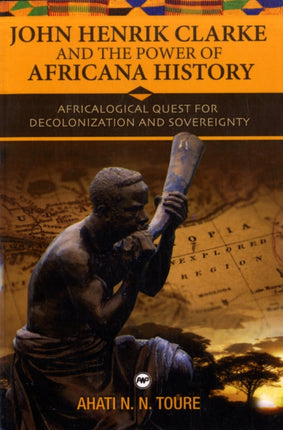 John Henrik Clarke And The Power Of Africana History: Africalogical Quest for Decolonization and Sovereignty