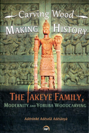 Carving Wood, Making History: The Fakeye Family, Modernity and Yoruba Woodcarving