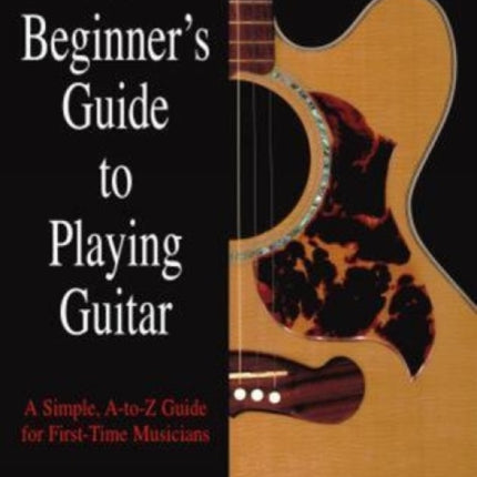 Beginner's Guide to Playing Guitar: A Simple, A-To-Z Guide For First-Time Musicians