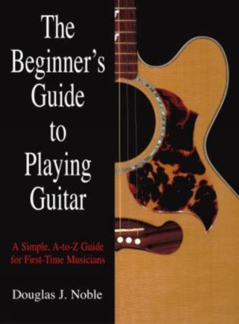 Beginner's Guide to Playing Guitar: A Simple, A-To-Z Guide For First-Time Musicians