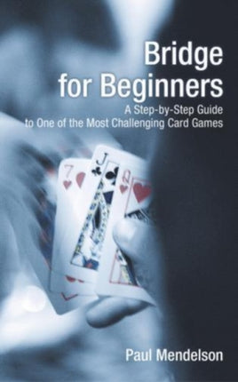 Bridge for Beginners: A Step-By-Step Guide To One Of The Most Challenging Card Games