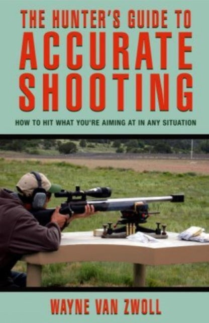 Hunter's Guide to Accurate Shooting: How To Hit What You're Aiming At In Any Situation