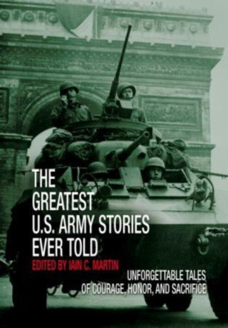 Greatest U.S. Army Stories Ever Told: Unforgettable Stories Of Courage, Honor, And Sacrifice