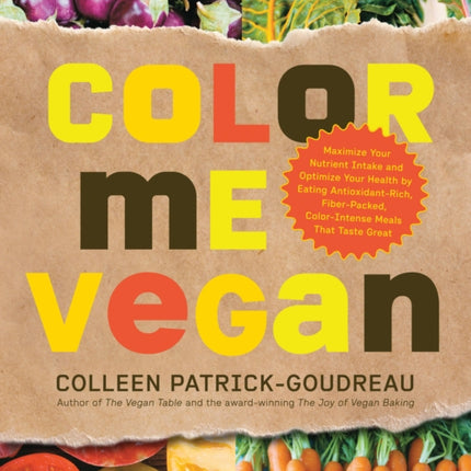 Color Me Vegan: Maximize Your Nutrient Intake and Optimize Your Health by Eating Antioxidant-Rich, Fiber-Packed, Color-Intense Meals That Taste Great