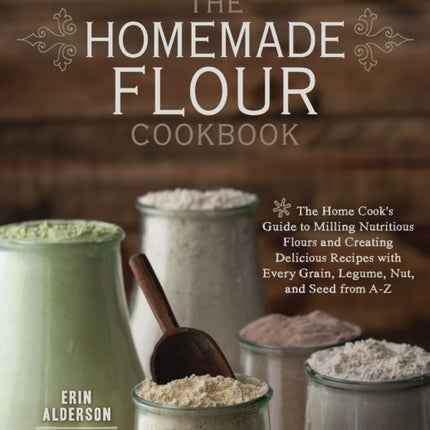 The Homemade Flour Cookbook: The Home Cook's Guide to Milling Nutritious Flours and Creating Delicious Recipes with Every Grain, Legume, Nut, and Seed from A-Z