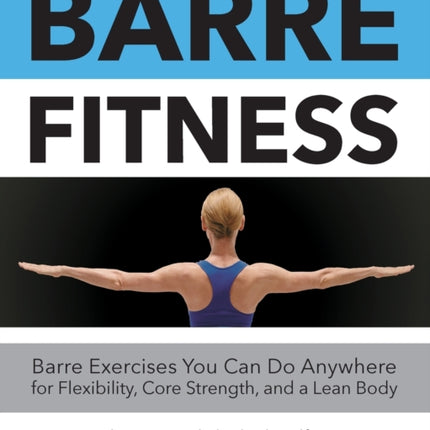 Barre Fitness: Barre Exercises You Can Do Anywhere for Flexibility, Core Strength, and a Lean Body