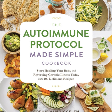 The Autoimmune Protocol Made Simple Cookbook: Start Healing Your Body and Reversing Chronic Illness Today with 100 Delicious Recipes