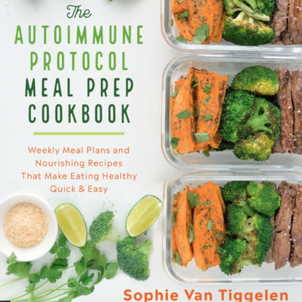 The Autoimmune Protocol Meal Prep Cookbook: Weekly Meal Plans and Nourishing Recipes That Make Eating Healthy Quick & Easy