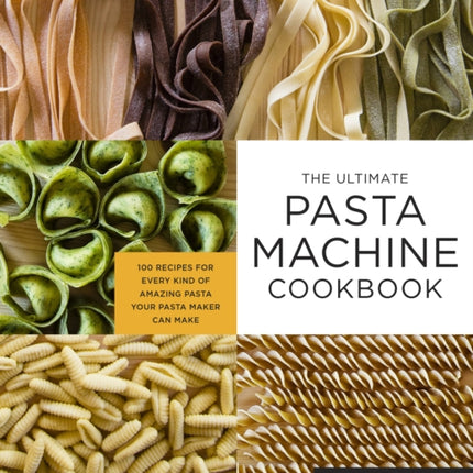 The Ultimate Pasta Machine Cookbook: 100 Recipes for Every Kind of Amazing Pasta Your Pasta Maker Can Make