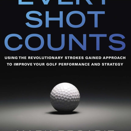 Every Shot Counts: Using the Revolutionary Strokes Gained Approach to Improve Your Golf Performance  and Strategy