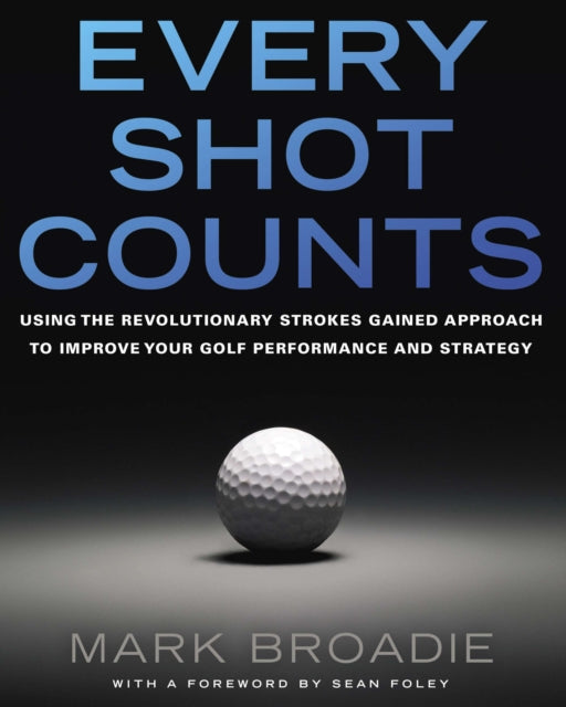 Every Shot Counts: Using the Revolutionary Strokes Gained Approach to Improve Your Golf Performance  and Strategy