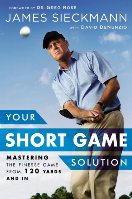 Your Short Game Solution: Mastering the Finesse Game from 120 Yards and In