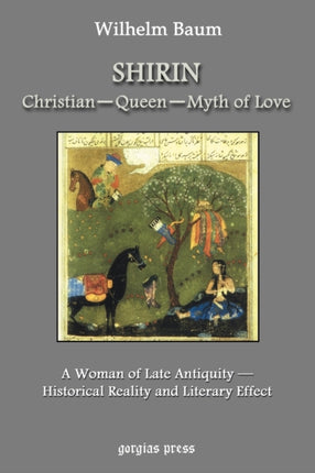 Shirin: Christian - Queen - Myth of Love: A Woman of Late Antiquity: Historical Reality and Literary Effect