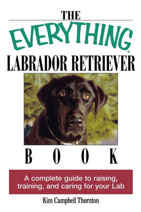 The Everything Labrador Retriever Book A Complete Guide to Raising Training and Caring for Your Lab