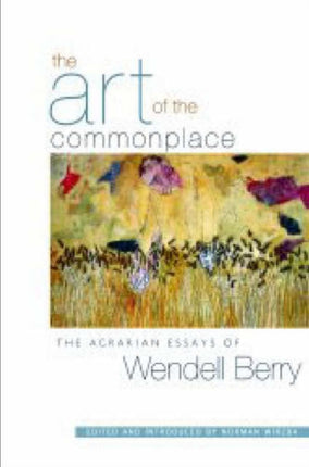 The Art Of The Commonplace: The Agrarian Essays of Wendell Berry