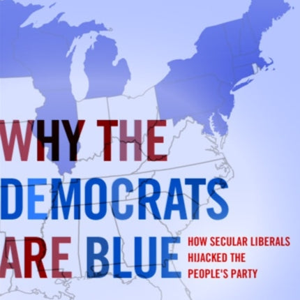 Why the Democrats Are Blue: Secular Liberalism and the Decline of the Peoples Party