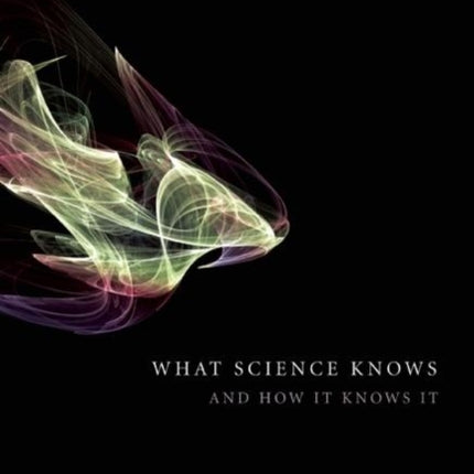 What Science Knows: And How It Knows It