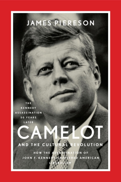 Camelot and the Cultural Revolution: How the Assassination of John F. Kennedy Shattered American Liberalism