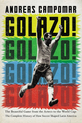 Golazo!: The Beautiful Game from the Aztecs to the World Cup: The Complete History of How  Soccer Shaped Latin America