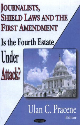 Journalists, Shield Laws & the First Amendment: Is the Fourth Estate Under Attack?