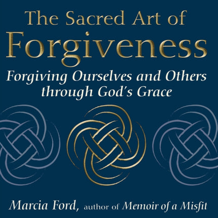 The Sacred Art of Forgiveness: Forgiving Ourselves and Others Through Gods Grace