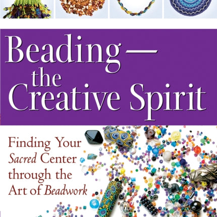 Beading - the Creative Spirit: Finding Your Sacred Center Through the Art of Beadwork