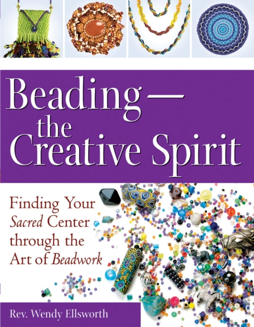 Beading - the Creative Spirit: Finding Your Sacred Center Through the Art of Beadwork