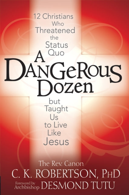 Dangerous Dozen: Twelve Christians Who Threatened the Status Quo but Taught Us to Live Like Jesus