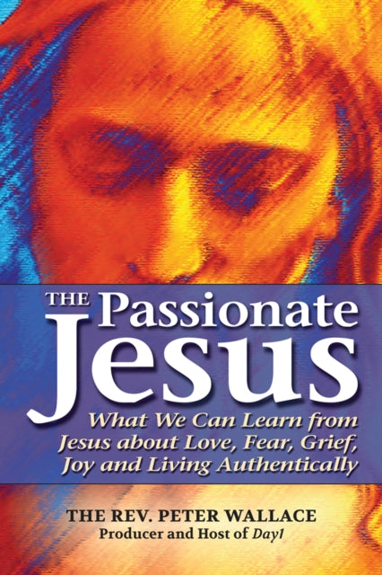 Passionate Jesus: What We Can Learn from Jesus About Love, Fear, Grief, Joy and Living Authentically