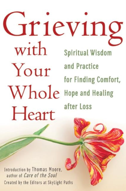 Grieving with Your Whole Heart: Spiritual Wisdom and Practices for Finding Comfort, Hope and Healing After Loss