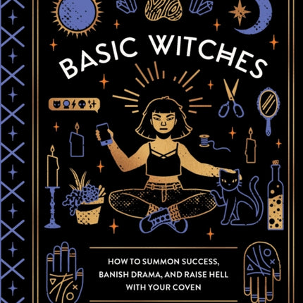 Basic Witches: How to Summon Success, Banish Drama, and Raise Hell with Your Coven